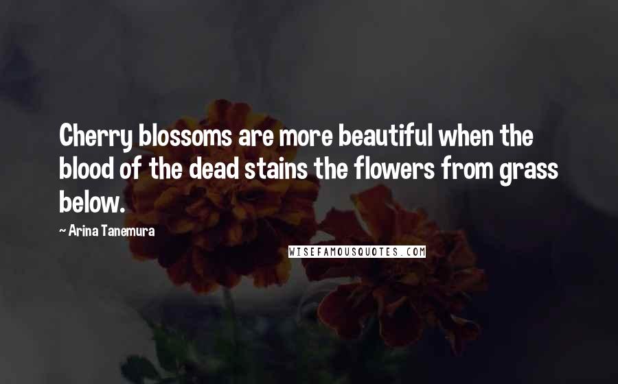 Arina Tanemura Quotes: Cherry blossoms are more beautiful when the blood of the dead stains the flowers from grass below.