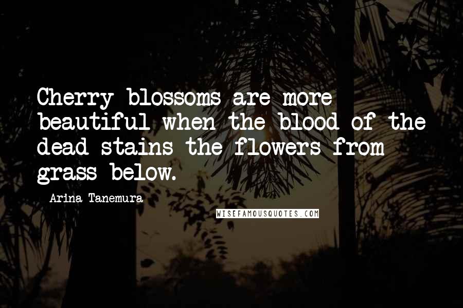 Arina Tanemura Quotes: Cherry blossoms are more beautiful when the blood of the dead stains the flowers from grass below.