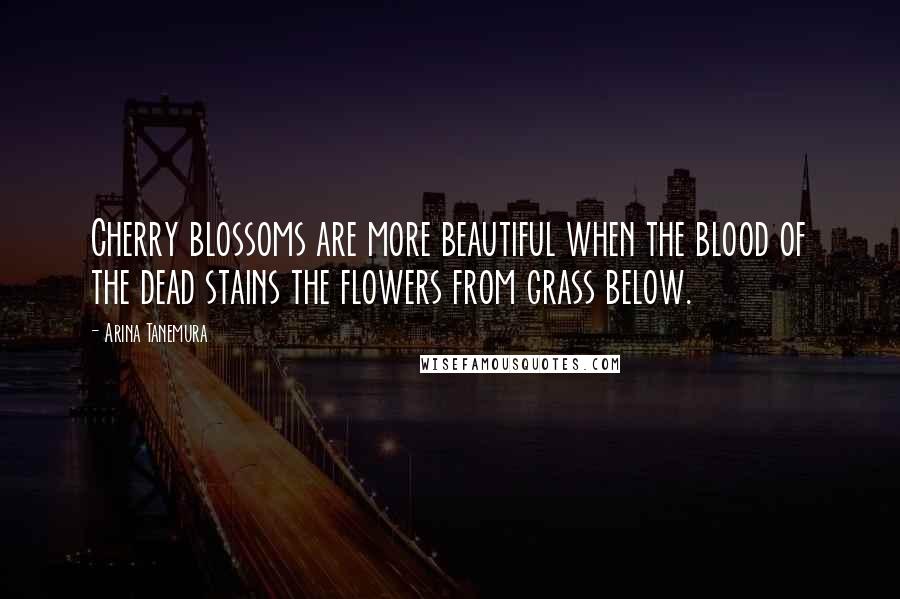 Arina Tanemura Quotes: Cherry blossoms are more beautiful when the blood of the dead stains the flowers from grass below.