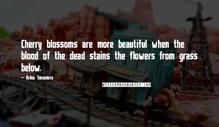 Arina Tanemura Quotes: Cherry blossoms are more beautiful when the blood of the dead stains the flowers from grass below.