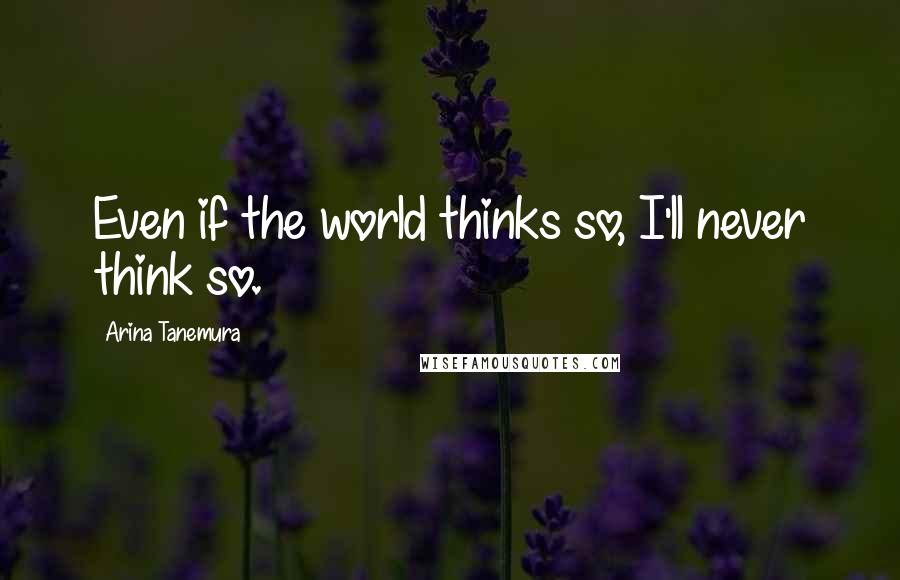 Arina Tanemura Quotes: Even if the world thinks so, I'll never think so.
