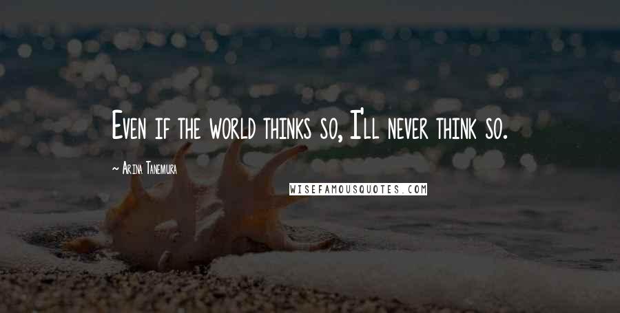 Arina Tanemura Quotes: Even if the world thinks so, I'll never think so.
