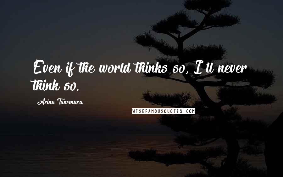Arina Tanemura Quotes: Even if the world thinks so, I'll never think so.