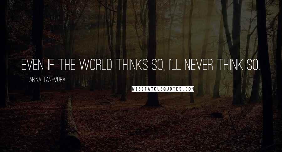 Arina Tanemura Quotes: Even if the world thinks so, I'll never think so.