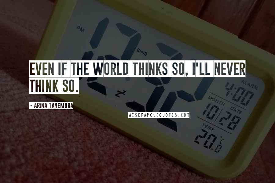 Arina Tanemura Quotes: Even if the world thinks so, I'll never think so.