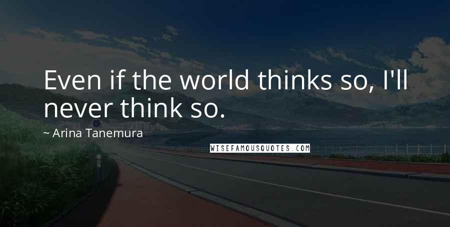 Arina Tanemura Quotes: Even if the world thinks so, I'll never think so.