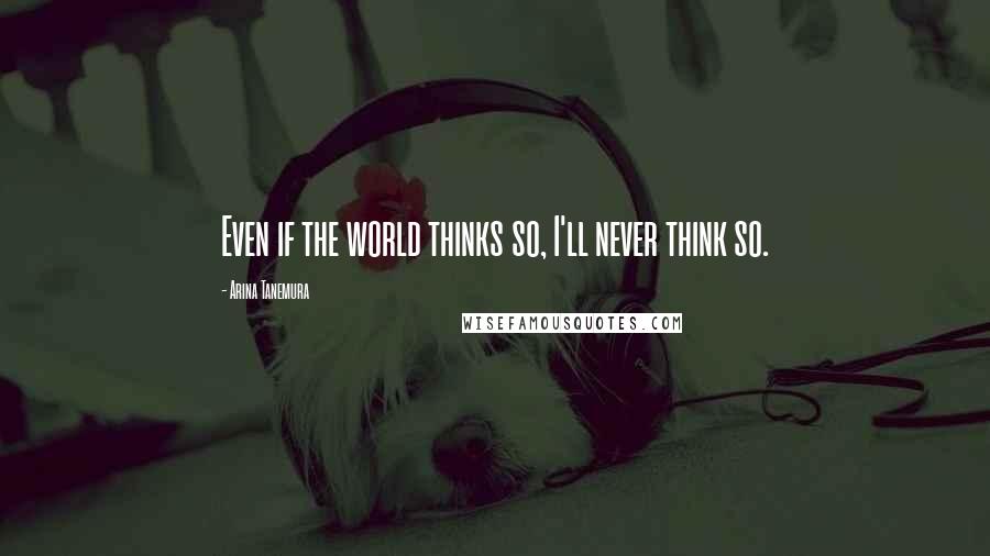 Arina Tanemura Quotes: Even if the world thinks so, I'll never think so.