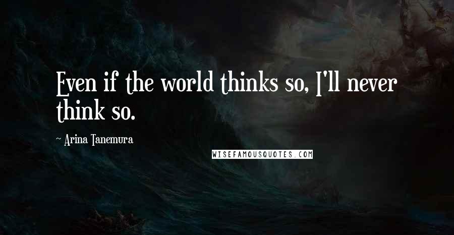 Arina Tanemura Quotes: Even if the world thinks so, I'll never think so.