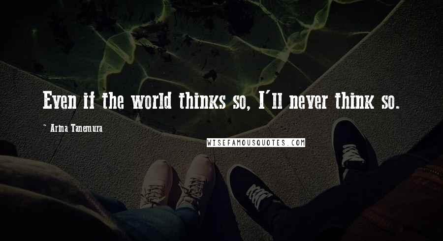 Arina Tanemura Quotes: Even if the world thinks so, I'll never think so.