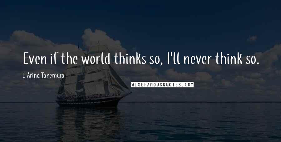 Arina Tanemura Quotes: Even if the world thinks so, I'll never think so.