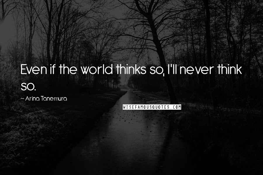 Arina Tanemura Quotes: Even if the world thinks so, I'll never think so.