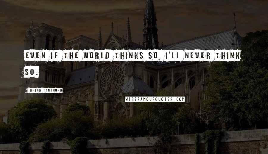 Arina Tanemura Quotes: Even if the world thinks so, I'll never think so.