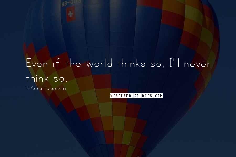 Arina Tanemura Quotes: Even if the world thinks so, I'll never think so.