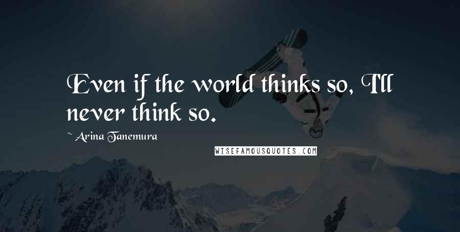 Arina Tanemura Quotes: Even if the world thinks so, I'll never think so.