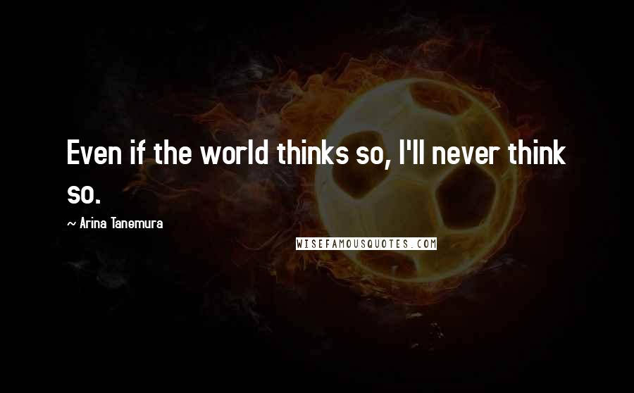 Arina Tanemura Quotes: Even if the world thinks so, I'll never think so.
