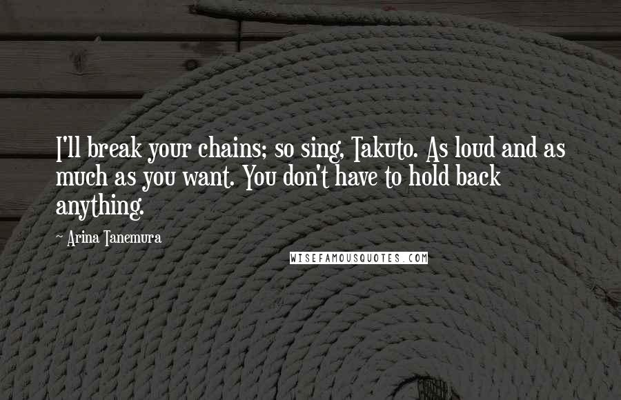 Arina Tanemura Quotes: I'll break your chains; so sing, Takuto. As loud and as much as you want. You don't have to hold back anything.