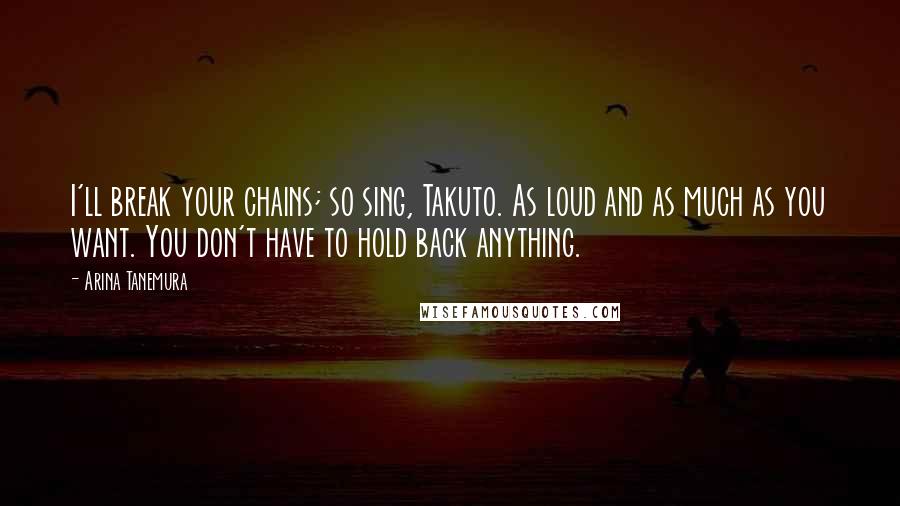 Arina Tanemura Quotes: I'll break your chains; so sing, Takuto. As loud and as much as you want. You don't have to hold back anything.