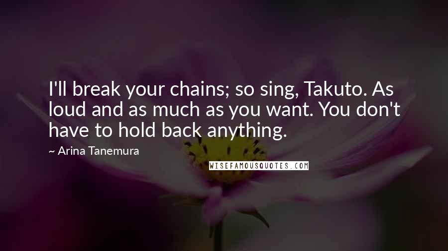 Arina Tanemura Quotes: I'll break your chains; so sing, Takuto. As loud and as much as you want. You don't have to hold back anything.