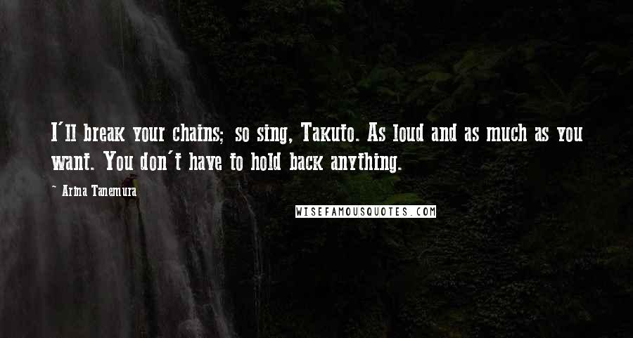 Arina Tanemura Quotes: I'll break your chains; so sing, Takuto. As loud and as much as you want. You don't have to hold back anything.