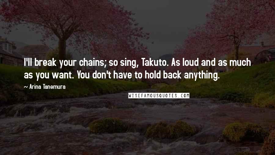 Arina Tanemura Quotes: I'll break your chains; so sing, Takuto. As loud and as much as you want. You don't have to hold back anything.