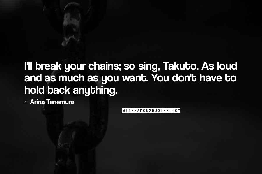 Arina Tanemura Quotes: I'll break your chains; so sing, Takuto. As loud and as much as you want. You don't have to hold back anything.