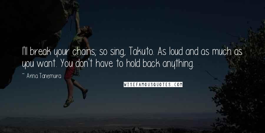 Arina Tanemura Quotes: I'll break your chains; so sing, Takuto. As loud and as much as you want. You don't have to hold back anything.