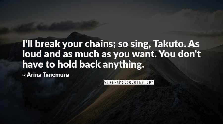 Arina Tanemura Quotes: I'll break your chains; so sing, Takuto. As loud and as much as you want. You don't have to hold back anything.