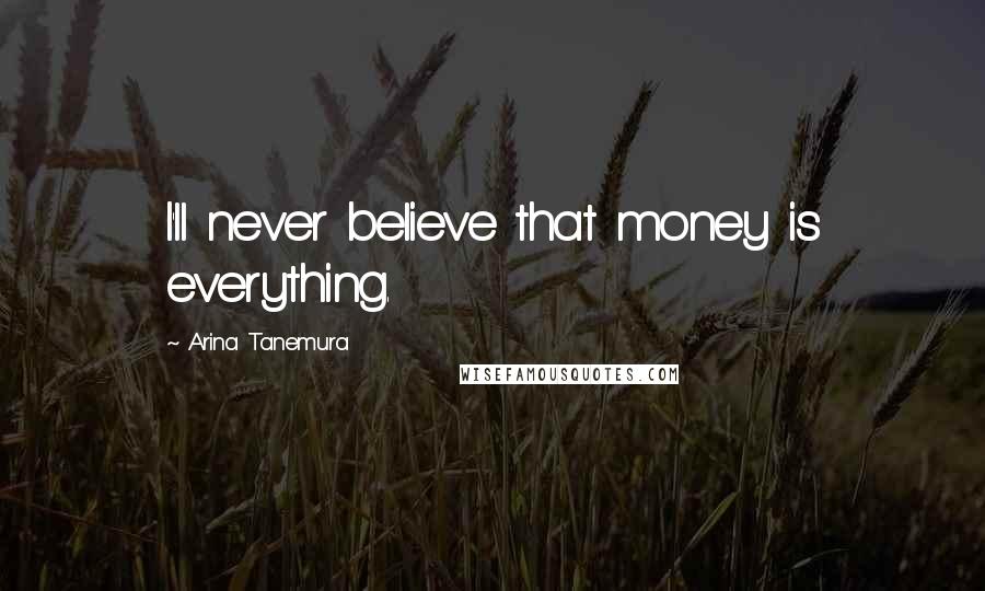 Arina Tanemura Quotes: I'll never believe that money is everything.