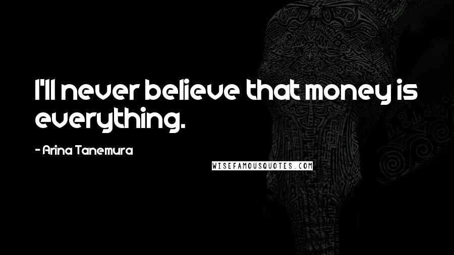 Arina Tanemura Quotes: I'll never believe that money is everything.