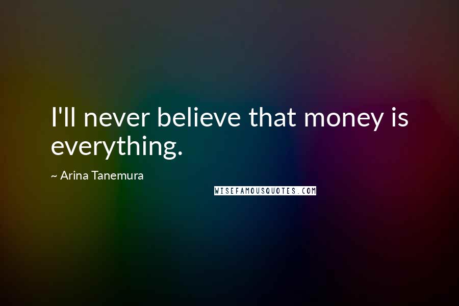 Arina Tanemura Quotes: I'll never believe that money is everything.