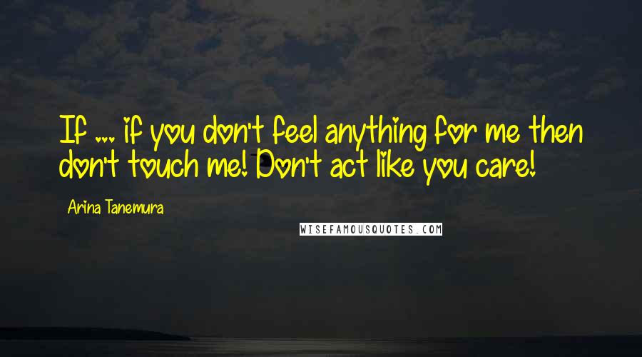 Arina Tanemura Quotes: If ... if you don't feel anything for me then don't touch me! Don't act like you care!