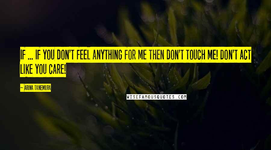 Arina Tanemura Quotes: If ... if you don't feel anything for me then don't touch me! Don't act like you care!