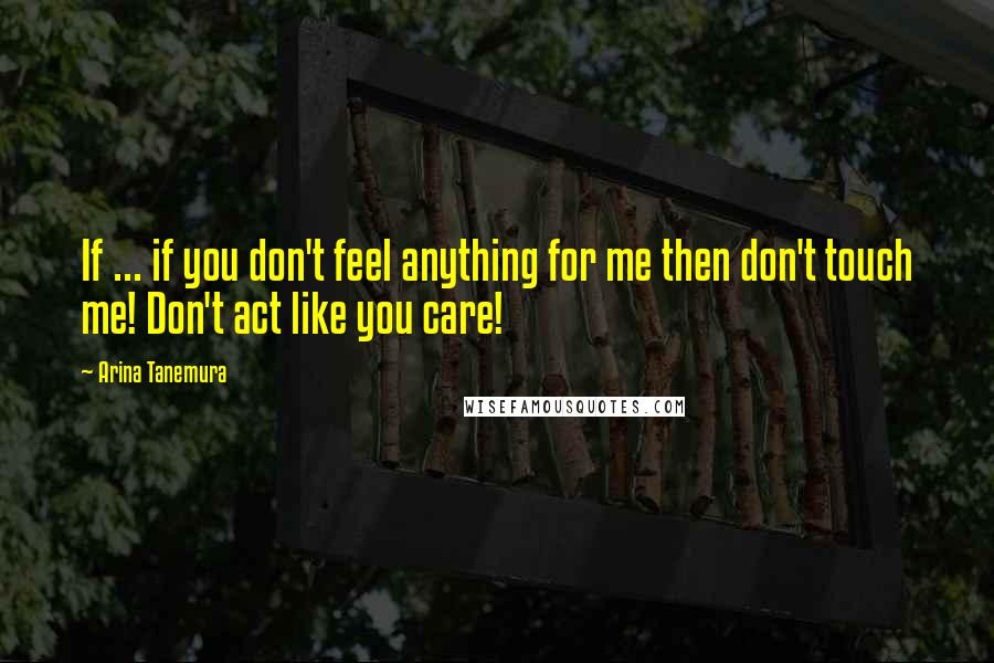 Arina Tanemura Quotes: If ... if you don't feel anything for me then don't touch me! Don't act like you care!