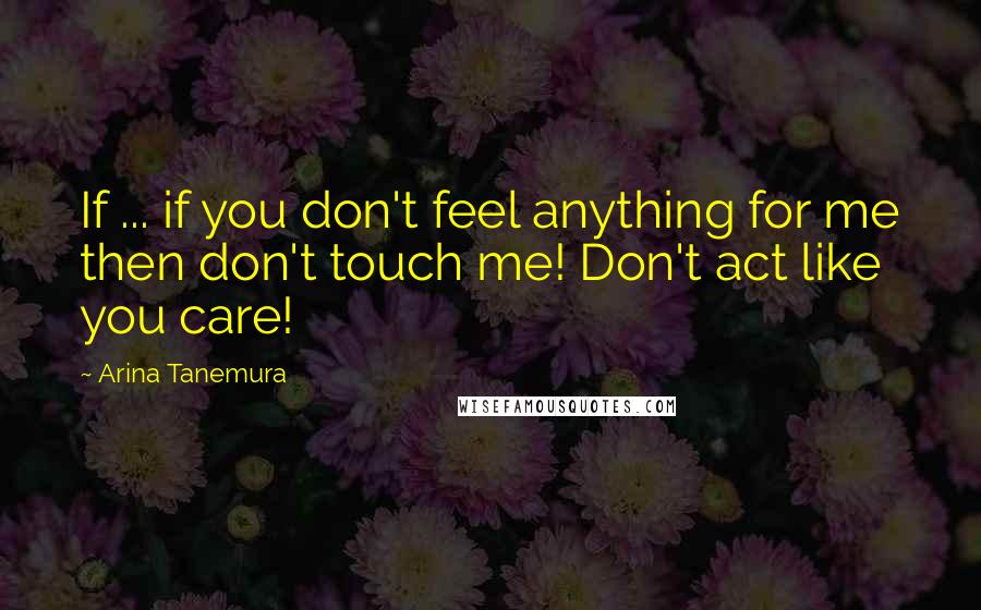 Arina Tanemura Quotes: If ... if you don't feel anything for me then don't touch me! Don't act like you care!