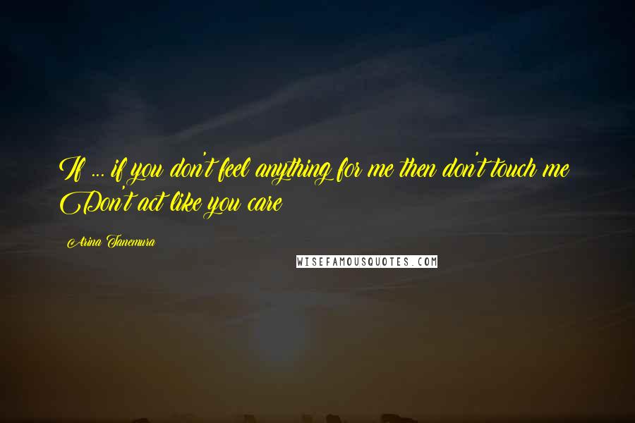 Arina Tanemura Quotes: If ... if you don't feel anything for me then don't touch me! Don't act like you care!