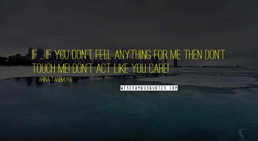 Arina Tanemura Quotes: If ... if you don't feel anything for me then don't touch me! Don't act like you care!