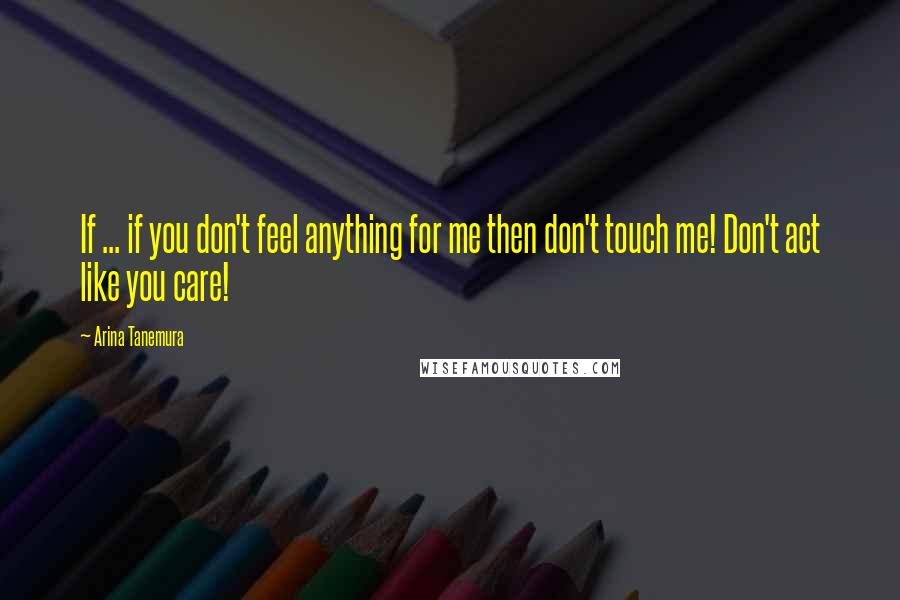 Arina Tanemura Quotes: If ... if you don't feel anything for me then don't touch me! Don't act like you care!