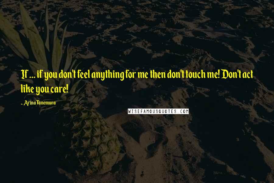 Arina Tanemura Quotes: If ... if you don't feel anything for me then don't touch me! Don't act like you care!