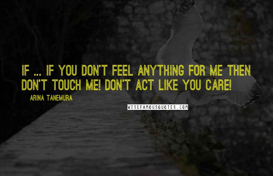 Arina Tanemura Quotes: If ... if you don't feel anything for me then don't touch me! Don't act like you care!