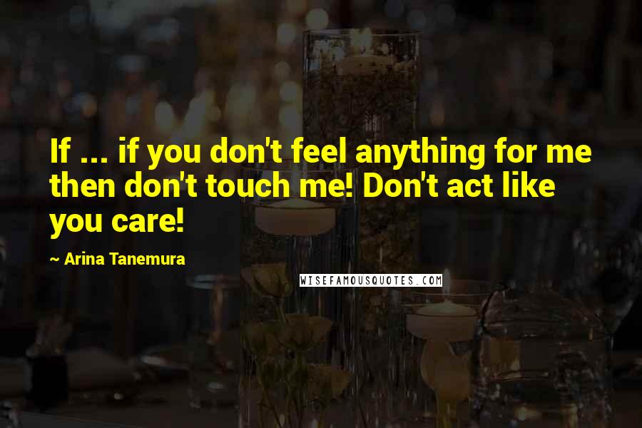 Arina Tanemura Quotes: If ... if you don't feel anything for me then don't touch me! Don't act like you care!