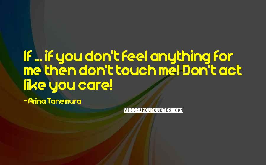 Arina Tanemura Quotes: If ... if you don't feel anything for me then don't touch me! Don't act like you care!