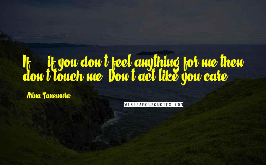 Arina Tanemura Quotes: If ... if you don't feel anything for me then don't touch me! Don't act like you care!