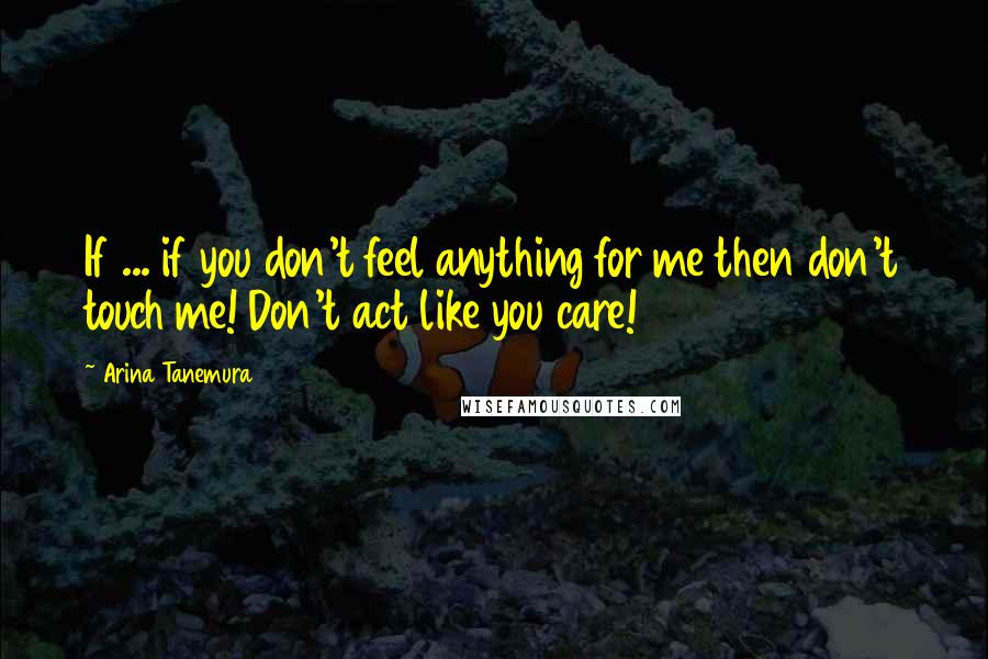 Arina Tanemura Quotes: If ... if you don't feel anything for me then don't touch me! Don't act like you care!