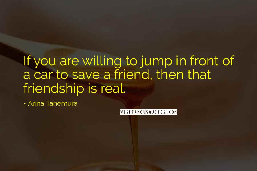 Arina Tanemura Quotes: If you are willing to jump in front of a car to save a friend, then that friendship is real.