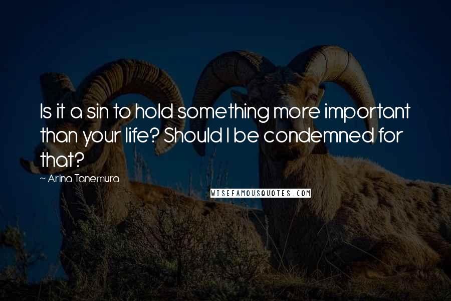 Arina Tanemura Quotes: Is it a sin to hold something more important than your life? Should I be condemned for that?