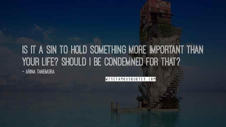 Arina Tanemura Quotes: Is it a sin to hold something more important than your life? Should I be condemned for that?