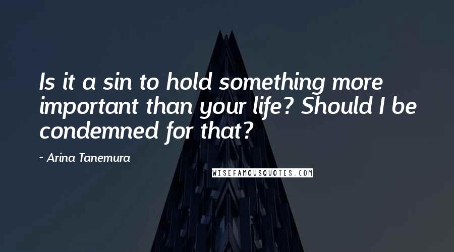 Arina Tanemura Quotes: Is it a sin to hold something more important than your life? Should I be condemned for that?