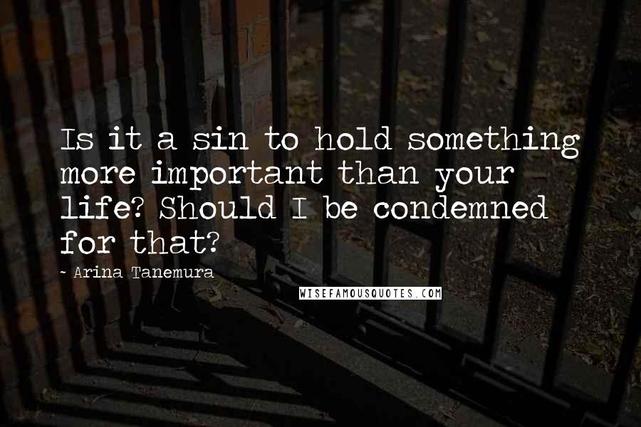Arina Tanemura Quotes: Is it a sin to hold something more important than your life? Should I be condemned for that?