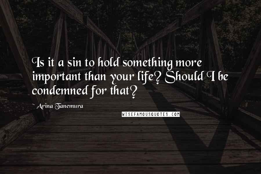 Arina Tanemura Quotes: Is it a sin to hold something more important than your life? Should I be condemned for that?