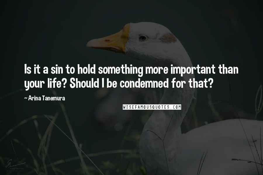 Arina Tanemura Quotes: Is it a sin to hold something more important than your life? Should I be condemned for that?